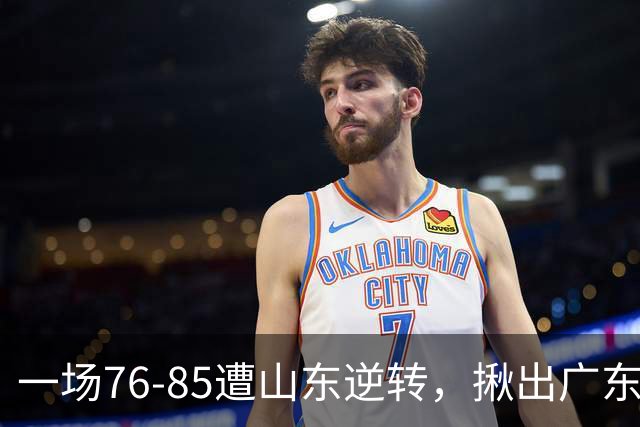 一场76-85遭山东逆转，揪出广东发挥最差球员：2分3助攻，正负值-16