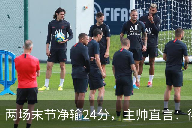 两场末节净输24分，主帅直言：得把失误清理干净
