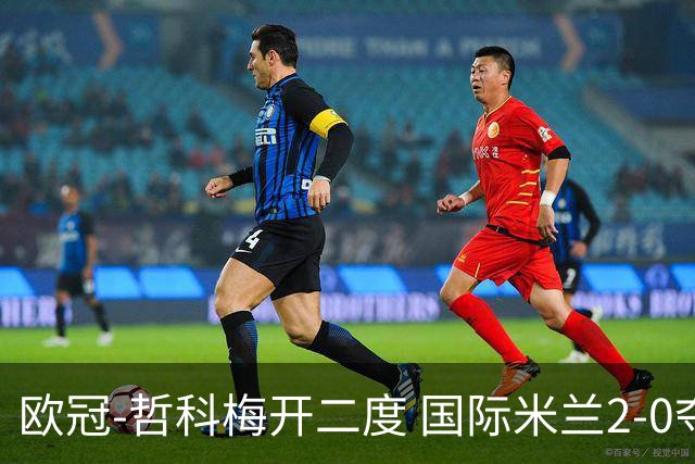 欧冠-哲科梅开二度 国际米兰2-0夺3连胜提前出线