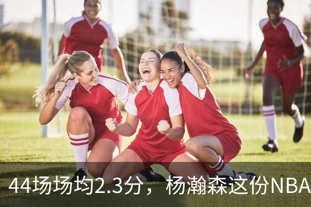44场场均2.3分，杨瀚森这份NBA成绩单够扎眼